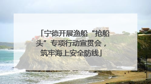 宁德开展渔船“抢船头”专项行动宣贯会，筑牢海上安全防线