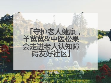 守护老人健康，羊爸爸&中医松果会走进老人认知障碍友好社区