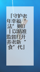 守护老年幸福“法”则⑮丨以精准监督打开养老新“食”代