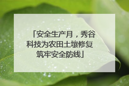 安全生产月，秀谷科技为农田土壤修复筑牢安全防线