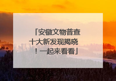 安徽文物普查十大新发现揭晓！一起来看看
