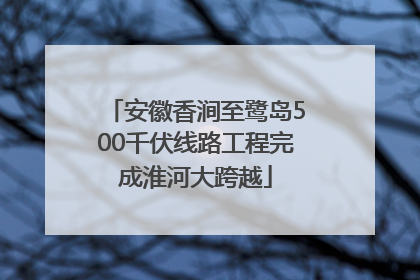 安徽香涧至鹭岛500千伏线路工程完成淮河大跨越