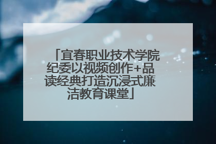 宜春职业技术学院纪委以视频创作+品读经典打造沉浸式廉洁教育课堂