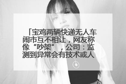 宝鸡两辆快递无人车闹市互不相让，网友称像“吵架”，公司：监测到异常会有技术或人为干预处置