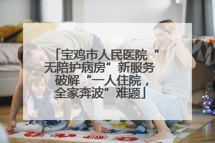 宝鸡市人民医院“无陪护病房”新服务 破解“一人住院，全家奔波”难题