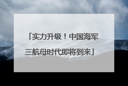 实力升级！中国海军三航母时代即将到来