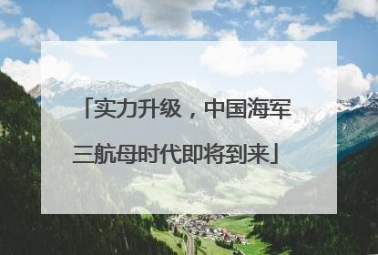 实力升级，中国海军三航母时代即将到来