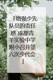 增强少先队员的责任感 成都青羊实验中学附小召开第六次少代会