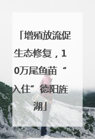 增殖放流促生态修复，10万尾鱼苗“入住”德阳旌湖