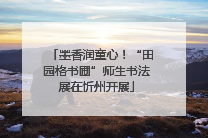 墨香润童心！“田园格书圃”师生书法展在忻州开展