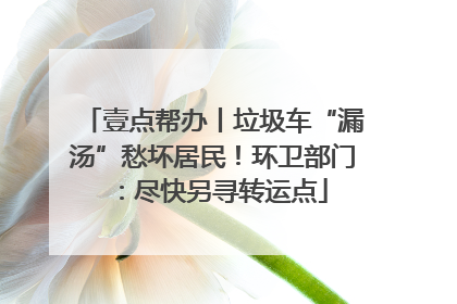 壹点帮办丨垃圾车“漏汤”愁坏居民！环卫部门：尽快另寻转运点