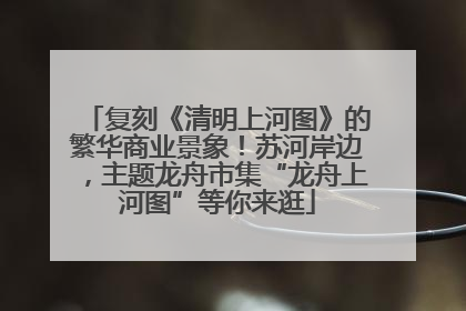 复刻《清明上河图》的繁华商业景象！苏河岸边，主题龙舟市集“龙舟上河图”等你来逛
