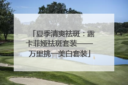 夏季清爽祛斑：露卡菲娅祛斑套装——万里挑一美白套装