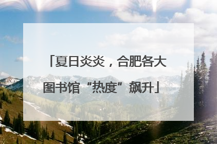 夏日炎炎，合肥各大图书馆“热度”飙升