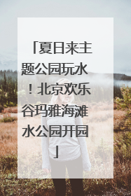 夏日来主题公园玩水！北京欢乐谷玛雅海滩水公园开园