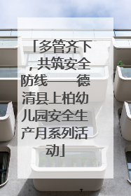 多管齐下，共筑安全防线——德清县上柏幼儿园安全生产月系列活动