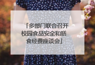 多部门联合召开校园食品安全和膳食经费座谈会