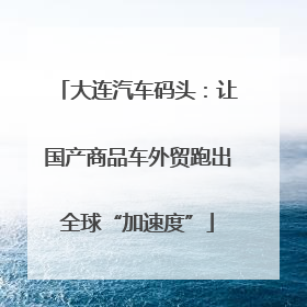 大连汽车码头：让国产商品车外贸跑出全球“加速度”