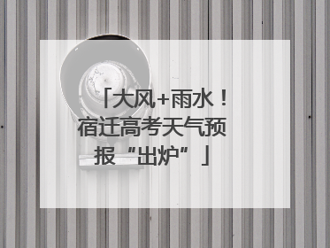 大风+雨水！宿迁高考天气预报“出炉”