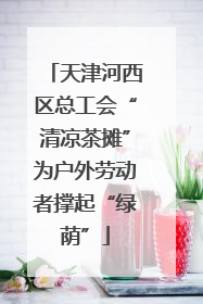 天津河西区总工会“清凉茶摊”为户外劳动者撑起“绿荫”