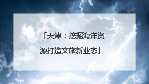 天津：挖掘海洋资源打造文旅新业态