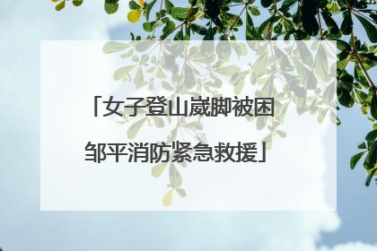 女子登山崴脚被困 邹平消防紧急救援