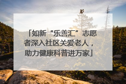 如新“乐善汇”志愿者深入社区关爱老人，助力健康科普进万家