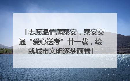 志愿温情满泰安，泰安交通“爱心送考”廿一载，绘就城市文明逐梦画卷