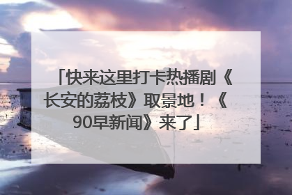 快来这里打卡热播剧《长安的荔枝》取景地！《90早新闻》来了