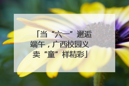 当“六一”邂逅端午，广西校园义卖“童”样精彩