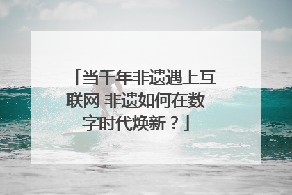 当千年非遗遇上互联网 非遗如何在数字时代焕新？