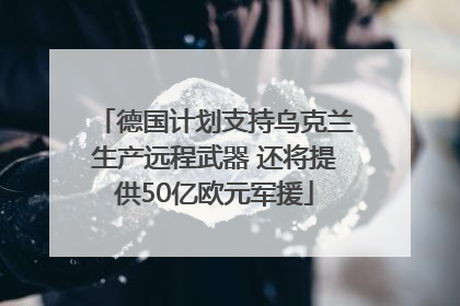 德国计划支持乌克兰生产远程武器 还将提供50亿欧元军援