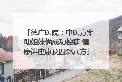 德广医院：中医方案助姐妹俩成功控糖 健康讲座惠及四邻八方