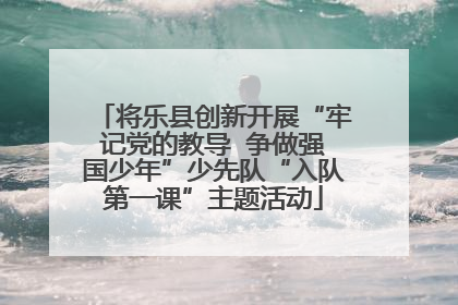 将乐县创新开展“牢记党的教导  争做强国少年”少先队“入队第一课”主题活动