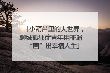 小葫芦里的大世界，聊城孤独症青年用非遗“画”出幸福人生
