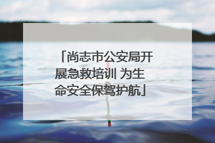 尚志市公安局开展急救培训 为生命安全保驾护航