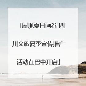 展现夏日画卷 四川文旅夏季宣传推广活动在巴中开启
