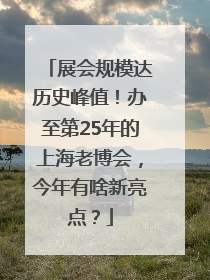 展会规模达历史峰值！办至第25年的上海老博会，今年有啥新亮点？