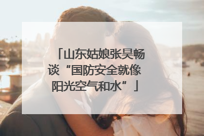 山东姑娘张昊畅谈“国防安全就像阳光空气和水”