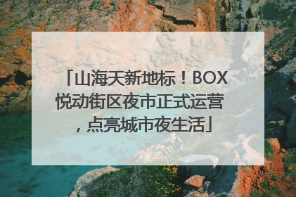 山海天新地标！BOX 悦动街区夜市正式运营，点亮城市夜生活