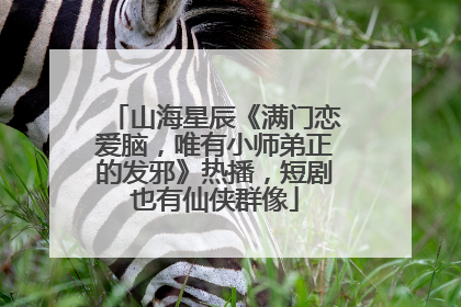 山海星辰《满门恋爱脑，唯有小师弟正的发邪》热播，短剧也有仙侠群像