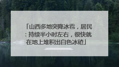 山西多地突降冰雹，居民：持续半小时左右，很快就在地上堆积出白色冰碴