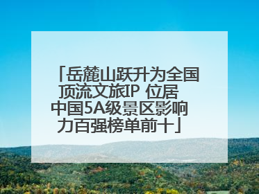 岳麓山跃升为全国顶流文旅IP 位居中国5A级景区影响力百强榜单前十