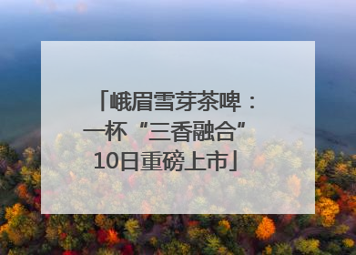 峨眉雪芽茶啤：一杯“三香融合”10日重磅上市
