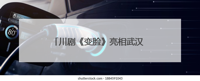 川剧《变脸》亮相武汉 第四届全国戏曲（南方片）会演演出过半频掀热潮