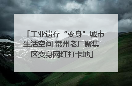 工业遗存“变身”城市生活空间 常州老厂聚集区变身网红打卡地