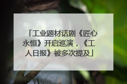 工业题材话剧《匠心永恒》开启巡演，《工人日报》被多次提及