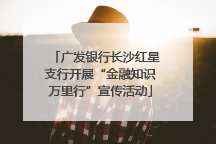 广发银行长沙红星支行开展“金融知识万里行”宣传活动