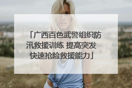 广西百色武警组织防汛救援训练 提高突发快速抢险救援能力