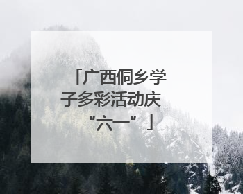 广西侗乡学子多彩活动庆“六一”